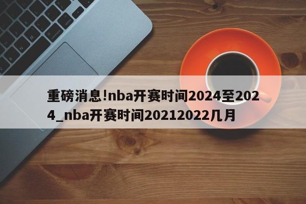 重磅消息!nba开赛时间2024至2024_nba开赛时间20212022几月