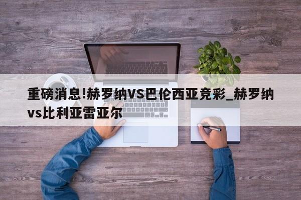 重磅消息!赫罗纳VS巴伦西亚竞彩_赫罗纳vs比利亚雷亚尔