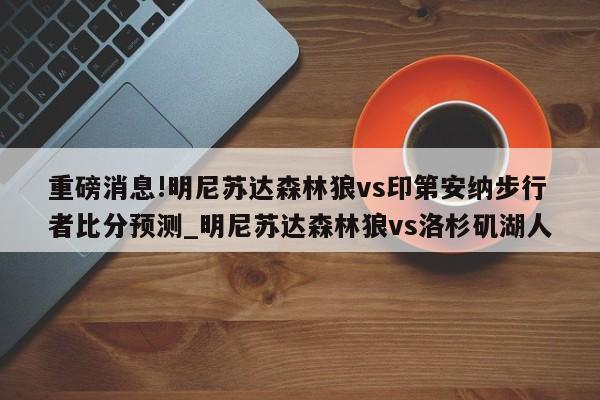 重磅消息!明尼苏达森林狼vs印第安纳步行者比分预测_明尼苏达森林狼vs洛杉矶湖人