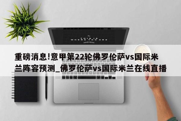 重磅消息!意甲第22轮佛罗伦萨vs国际米兰阵容预测_佛罗伦萨vs国际米兰在线直播