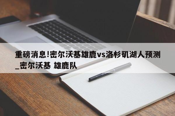 重磅消息!密尔沃基雄鹿vs洛杉矶湖人预测_密尔沃基 雄鹿队