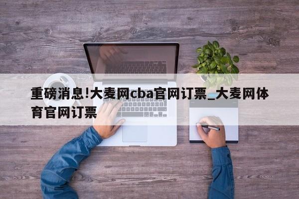 重磅消息!大麦网cba官网订票_大麦网体育官网订票