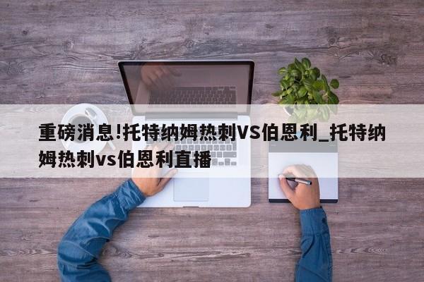 重磅消息!托特纳姆热刺VS伯恩利_托特纳姆热刺vs伯恩利直播