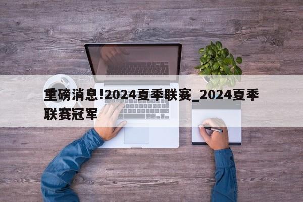 重磅消息!2024夏季联赛_2024夏季联赛冠军