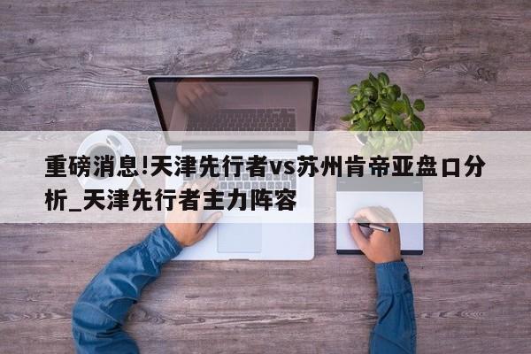 重磅消息!天津先行者vs苏州肯帝亚盘口分析_天津先行者主力阵容