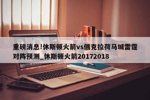 重磅消息!休斯顿火箭vs俄克拉荷马城雷霆对阵预测_休斯顿火箭20172018