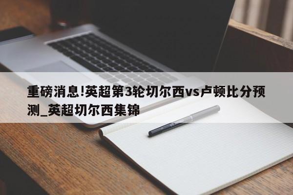 重磅消息!英超第3轮切尔西vs卢顿比分预测_英超切尔西集锦