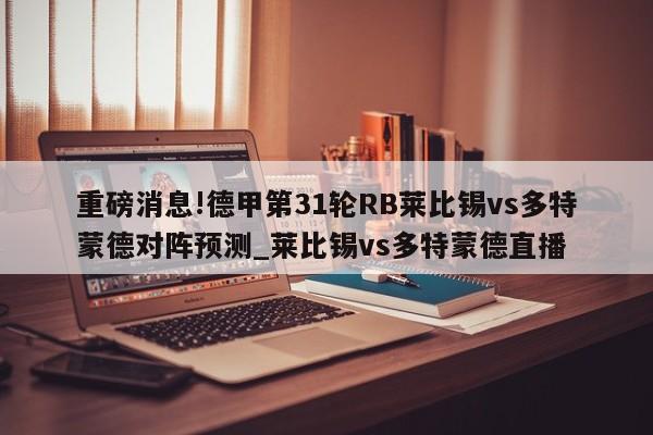 重磅消息!德甲第31轮RB莱比锡vs多特蒙德对阵预测_莱比锡vs多特蒙德直播