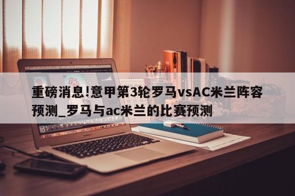 重磅消息!意甲第3轮罗马vsAC米兰阵容预测_罗马与ac米兰的比赛预测