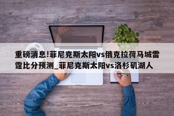 重磅消息!菲尼克斯太阳vs俄克拉荷马城雷霆比分预测_菲尼克斯太阳vs洛杉矶湖人