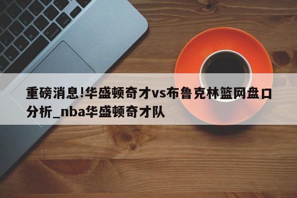 重磅消息!华盛顿奇才vs布鲁克林篮网盘口分析_nba华盛顿奇才队