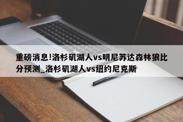 重磅消息!洛杉矶湖人vs明尼苏达森林狼比分预测_洛杉矶湖人vs纽约尼克斯