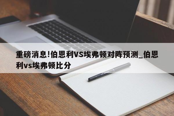 重磅消息!伯恩利VS埃弗顿对阵预测_伯恩利vs埃弗顿比分