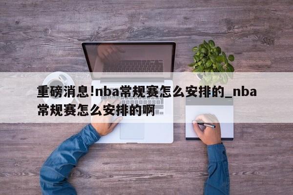 重磅消息!nba常规赛怎么安排的_nba常规赛怎么安排的啊