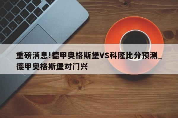 重磅消息!德甲奥格斯堡VS科隆比分预测_德甲奥格斯堡对门兴