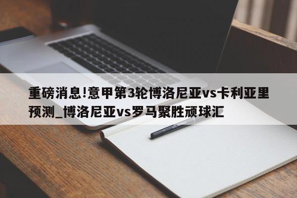 重磅消息!意甲第3轮博洛尼亚vs卡利亚里预测_博洛尼亚vs罗马聚胜顽球汇