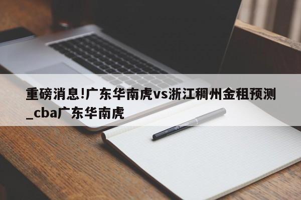 重磅消息!广东华南虎vs浙江稠州金租预测_cba广东华南虎