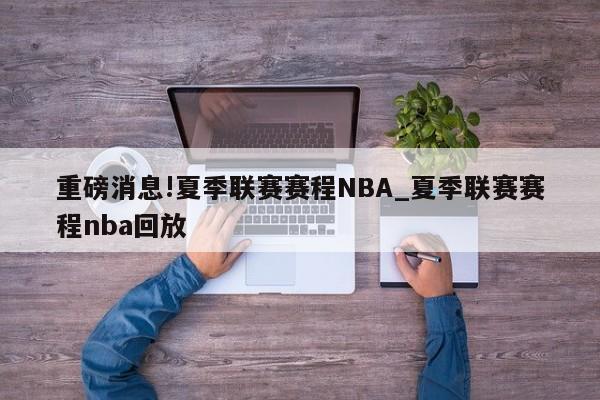 重磅消息!夏季联赛赛程NBA_夏季联赛赛程nba回放