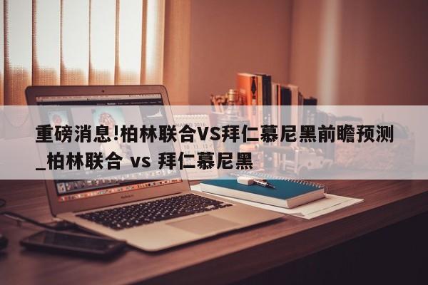 重磅消息!柏林联合VS拜仁慕尼黑前瞻预测_柏林联合 vs 拜仁慕尼黑