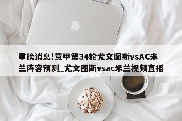 重磅消息!意甲第34轮尤文图斯vsAC米兰阵容预测_尤文图斯vsac米兰视频直播