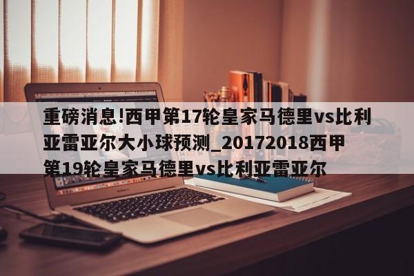 重磅消息!西甲第17轮皇家马德里vs比利亚雷亚尔大小球预测_20172018西甲第19轮皇家马德里vs比利亚雷亚尔