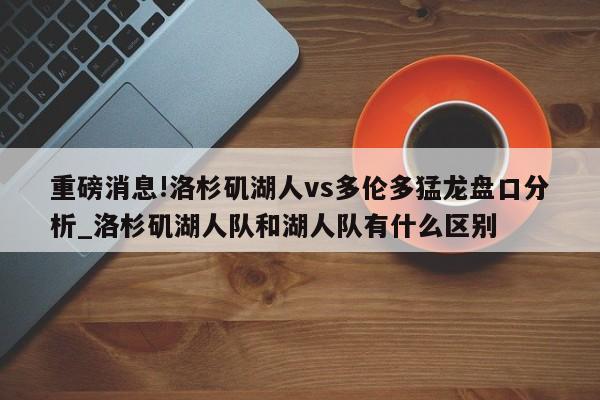 重磅消息!洛杉矶湖人vs多伦多猛龙盘口分析_洛杉矶湖人队和湖人队有什么区别