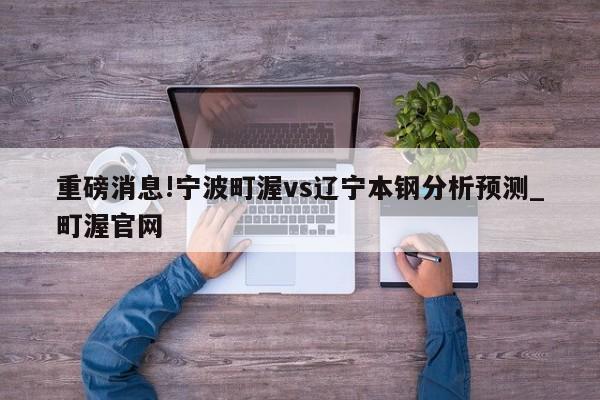 重磅消息!宁波町渥vs辽宁本钢分析预测_町渥官网