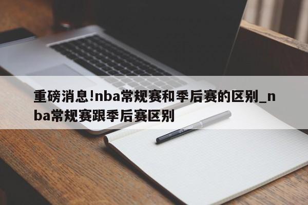 重磅消息!nba常规赛和季后赛的区别_nba常规赛跟季后赛区别