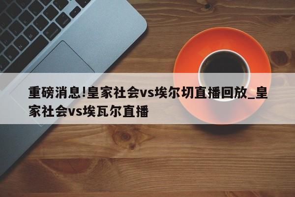 重磅消息!皇家社会vs埃尔切直播回放_皇家社会vs埃瓦尔直播