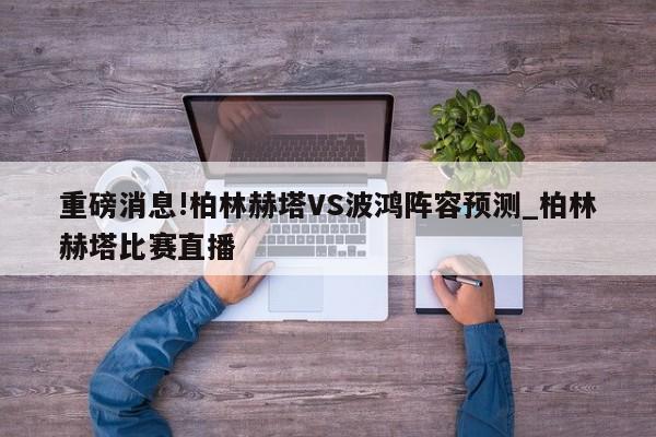 重磅消息!柏林赫塔VS波鸿阵容预测_柏林赫塔比赛直播