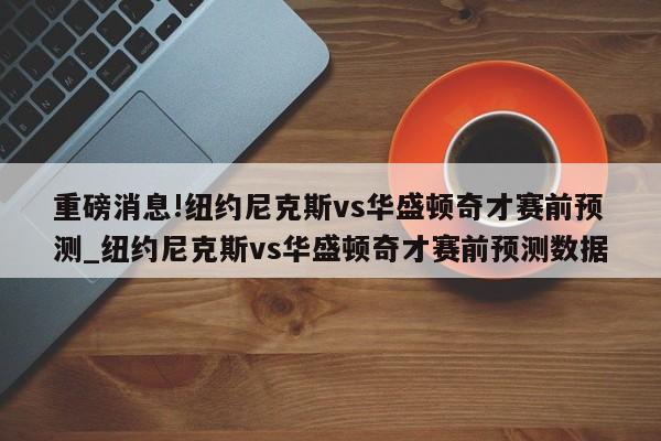 重磅消息!纽约尼克斯vs华盛顿奇才赛前预测_纽约尼克斯vs华盛顿奇才赛前预测数据