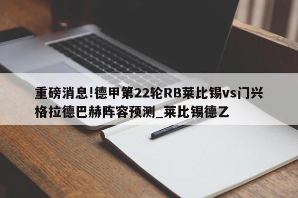 重磅消息!德甲第22轮RB莱比锡vs门兴格拉德巴赫阵容预测_莱比锡德乙