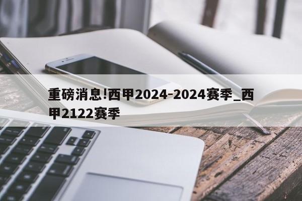 重磅消息!西甲2024-2024赛季_西甲2122赛季