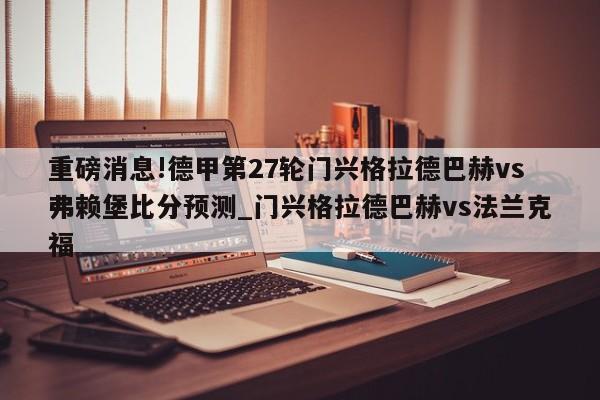 重磅消息!德甲第27轮门兴格拉德巴赫vs弗赖堡比分预测_门兴格拉德巴赫vs法兰克福