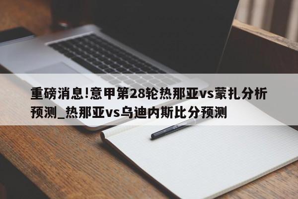 重磅消息!意甲第28轮热那亚vs蒙扎分析预测_热那亚vs乌迪内斯比分预测