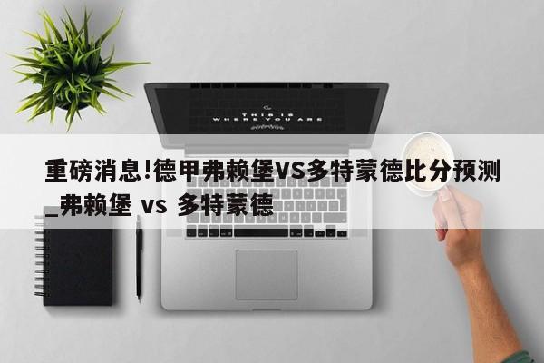 重磅消息!德甲弗赖堡VS多特蒙德比分预测_弗赖堡 vs 多特蒙德