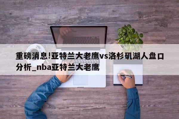 重磅消息!亚特兰大老鹰vs洛杉矶湖人盘口分析_nba亚特兰大老鹰