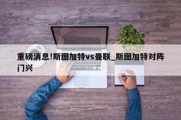 重磅消息!斯图加特vs曼联_斯图加特对阵门兴