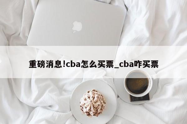 重磅消息!cba怎么买票_cba咋买票