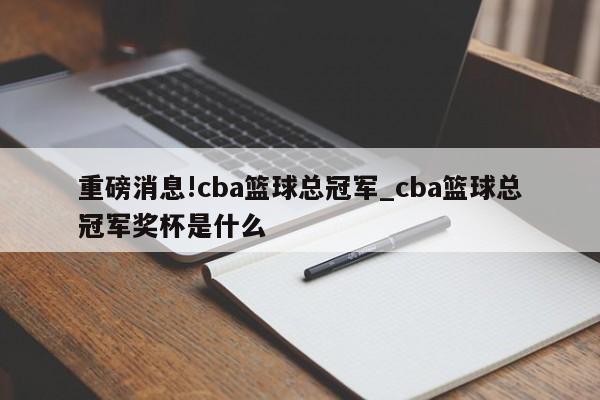 重磅消息!cba篮球总冠军_cba篮球总冠军奖杯是什么