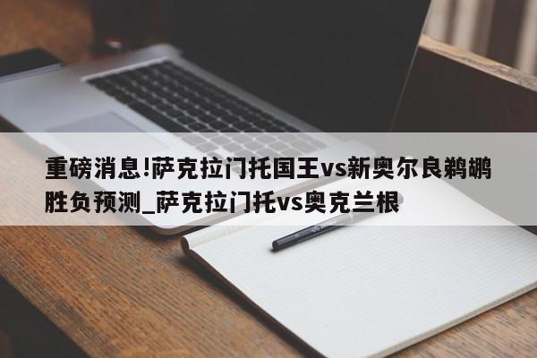 重磅消息!萨克拉门托国王vs新奥尔良鹈鹕胜负预测_萨克拉门托vs奥克兰根