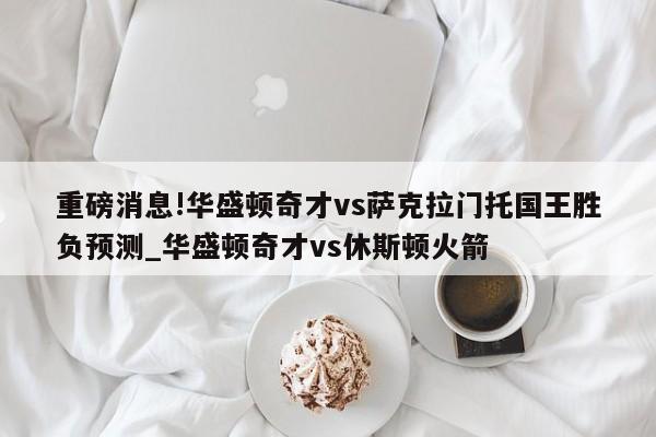 重磅消息!华盛顿奇才vs萨克拉门托国王胜负预测_华盛顿奇才vs休斯顿火箭