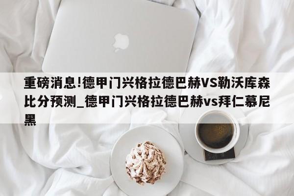 重磅消息!德甲门兴格拉德巴赫VS勒沃库森比分预测_德甲门兴格拉德巴赫vs拜仁慕尼黑