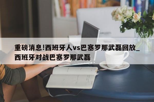 重磅消息!西班牙人vs巴塞罗那武磊回放_西班牙对战巴塞罗那武磊