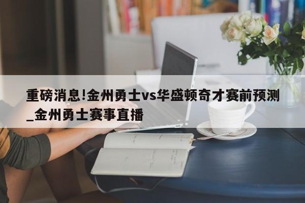 重磅消息!金州勇士vs华盛顿奇才赛前预测_金州勇士赛事直播