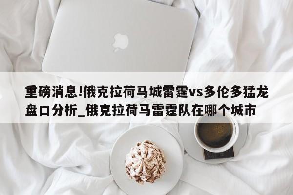 重磅消息!俄克拉荷马城雷霆vs多伦多猛龙盘口分析_俄克拉荷马雷霆队在哪个城市