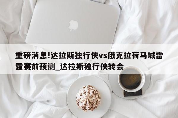 重磅消息!达拉斯独行侠vs俄克拉荷马城雷霆赛前预测_达拉斯独行侠转会