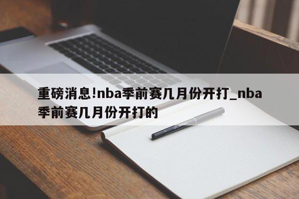 重磅消息!nba季前赛几月份开打_nba季前赛几月份开打的