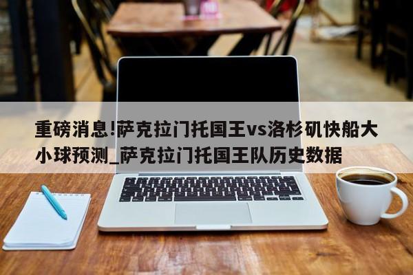 重磅消息!萨克拉门托国王vs洛杉矶快船大小球预测_萨克拉门托国王队历史数据