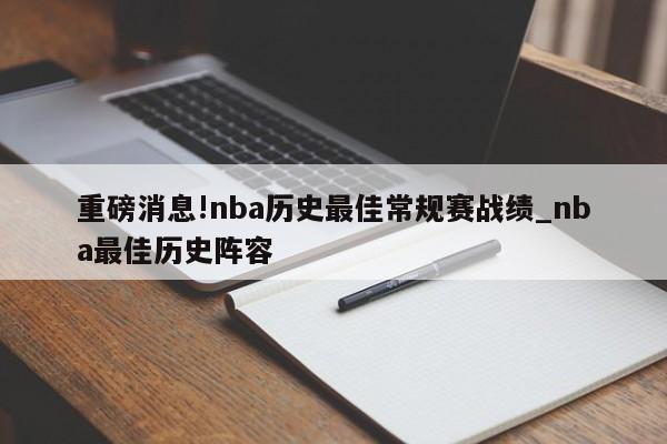 重磅消息!nba历史最佳常规赛战绩_nba最佳历史阵容